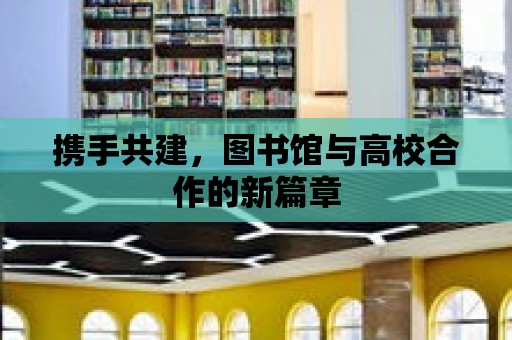 攜手共建，圖書館與高校合作的新篇章