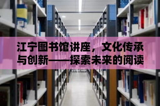 江寧圖書館講座，文化傳承與創新——探索未來的閱讀與學習