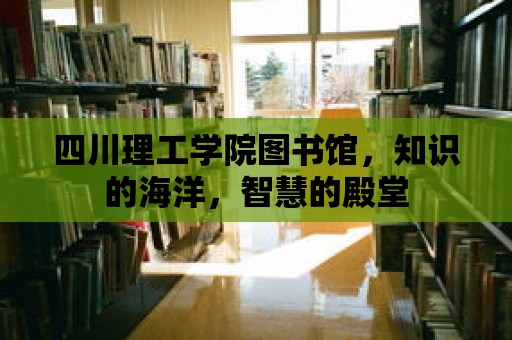 四川理工學院圖書館，知識的海洋，智慧的殿堂