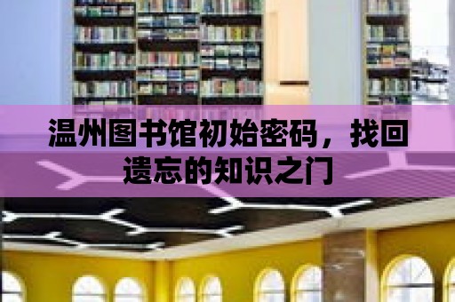 溫州圖書館初始密碼，找回遺忘的知識之門