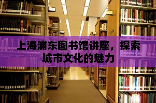 上海浦東圖書館講座，探索城市文化的魅力