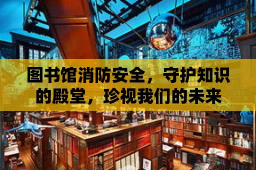 圖書館消防安全，守護知識的殿堂，珍視我們的未來