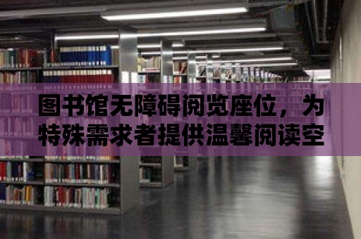 圖書館無障礙閱覽座位，為特殊需求者提供溫馨閱讀空間