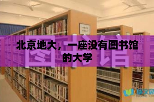 北京地大，一座沒有圖書館的大學