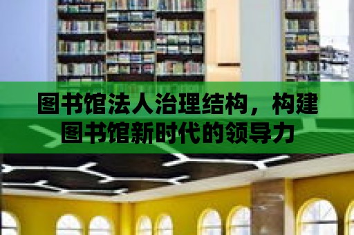 圖書館法人治理結構，構建圖書館新時代的領導力