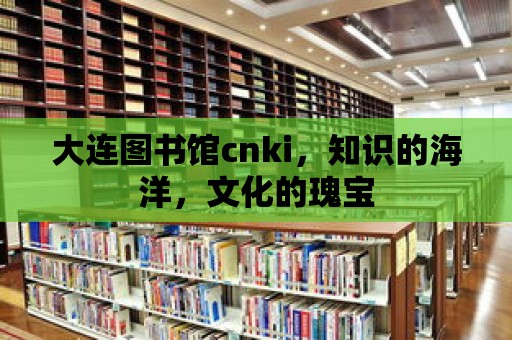 大連圖書館cnki，知識的海洋，文化的瑰寶