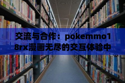 交流與合作：pokemmo18rx漫畫無盡的交互體驗中的多人社交系統