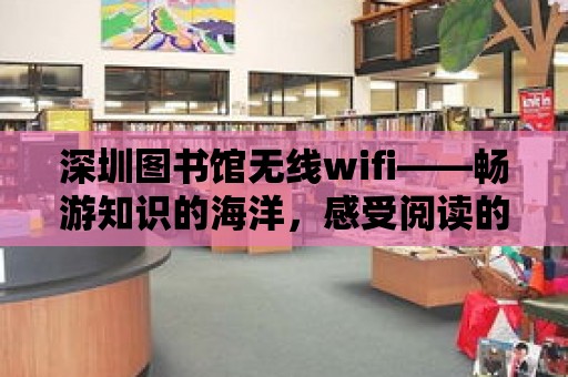 深圳圖書館無線wifi——暢游知識的海洋，感受閱讀的魅力