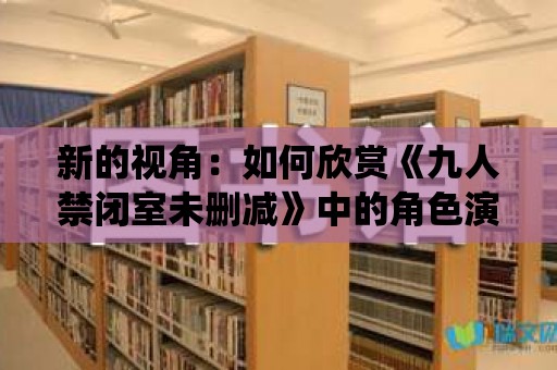 新的視角：如何欣賞《九人禁閉室未刪減》中的角色演繹？