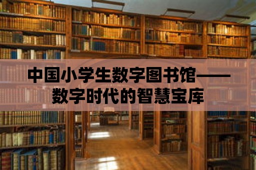 中國小學(xué)生數(shù)字圖書館——數(shù)字時(shí)代的智慧寶庫