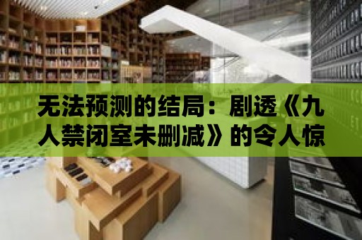 無法預測的結局：劇透《九人禁閉室未刪減》的令人驚艷絕倫的轉折