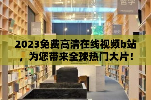 2023免費高清在線視頻b站，為您帶來全球熱門大片！