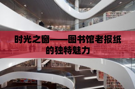 時光之窗——圖書館老報紙的獨特魅力