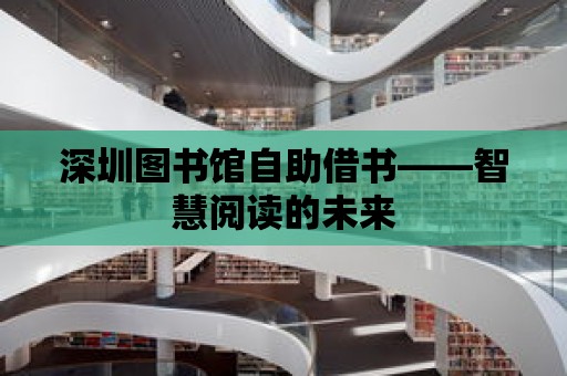 深圳圖書館自助借書——智慧閱讀的未來