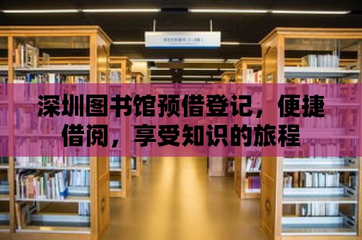 深圳圖書館預(yù)借登記，便捷借閱，享受知識的旅程