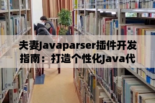 夫妻Javaparser插件開發指南：打造個性化Java代碼解析工具