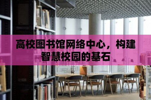 高校圖書館網絡中心，構建智慧校園的基石