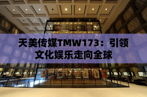 天美傳媒TMW173：引領文化娛樂走向全球