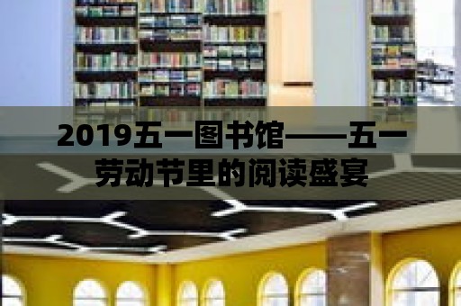 2019五一圖書館——五一勞動節(jié)里的閱讀盛宴