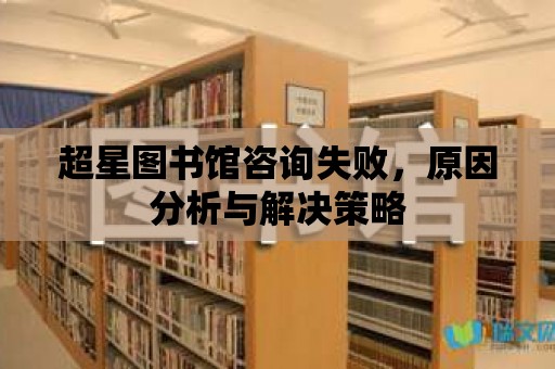 超星圖書館咨詢失敗，原因分析與解決策略