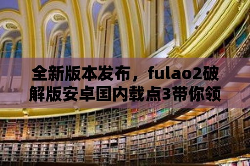 全新版本發布，fulao2破解版安卓國內載點3帶你領略不一樣的游戲世界！