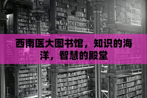 西南醫大圖書館，知識的海洋，智慧的殿堂