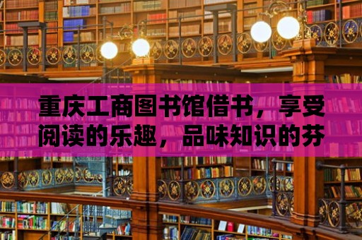 重慶工商圖書館借書，享受閱讀的樂趣，品味知識的芬芳