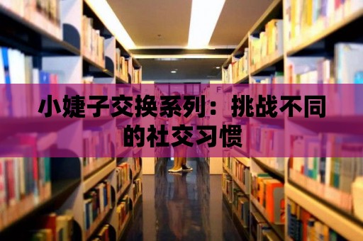 小婕子交換系列：挑戰(zhàn)不同的社交習(xí)慣