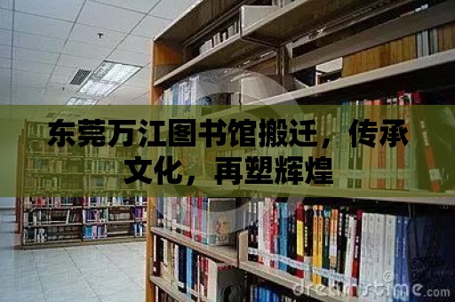 東莞萬江圖書館搬遷，傳承文化，再塑輝煌