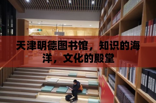 天津明德圖書館，知識的海洋，文化的殿堂