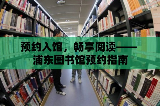 預約入館，暢享閱讀—— 浦東圖書館預約指南