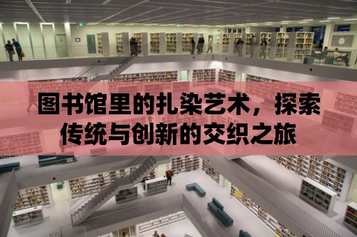 圖書館里的扎染藝術，探索傳統與創新的交織之旅