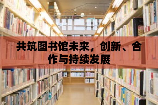 共筑圖書館未來，創新、合作與持續發展