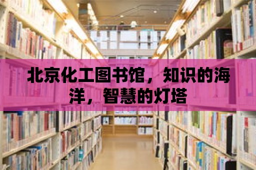 北京化工圖書館，知識的海洋，智慧的燈塔