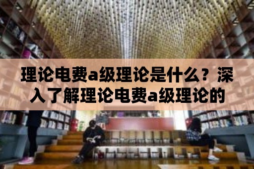 理論電費a級理論是什么？深入了解理論電費a級理論的概念與原理