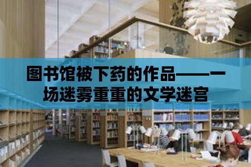 圖書館被下藥的作品——一場迷霧重重的文學迷宮