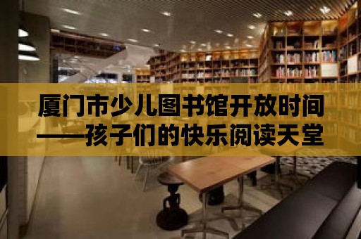 廈門市少兒圖書館開放時間——孩子們的快樂閱讀天堂