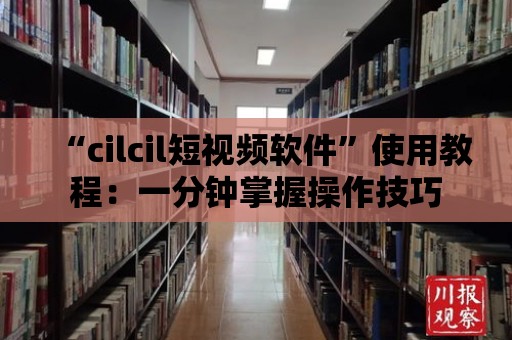 “cilcil短視頻軟件”使用教程：一分鐘掌握操作技巧