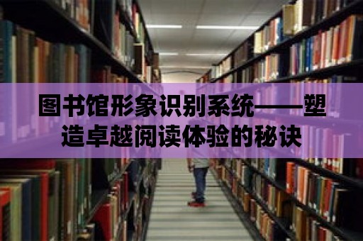 圖書館形象識別系統(tǒng)——塑造卓越閱讀體驗的秘訣