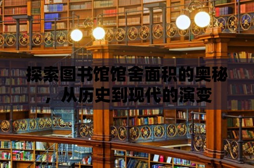 探索圖書館館舍面積的奧秘，從歷史到現(xiàn)代的演變