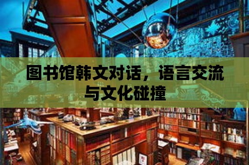 圖書館韓文對話，語言交流與文化碰撞