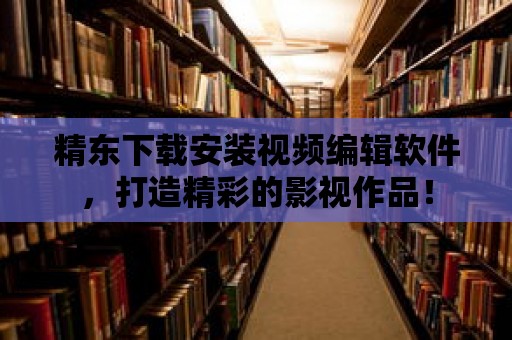 精東下載安裝視頻編輯軟件，打造精彩的影視作品！