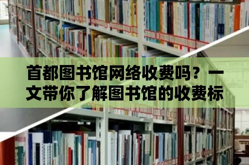 首都圖書館網(wǎng)絡(luò)收費(fèi)嗎？一文帶你了解圖書館的收費(fèi)標(biāo)準(zhǔn)