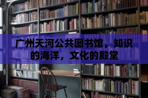 廣州天河公共圖書館，知識的海洋，文化的殿堂