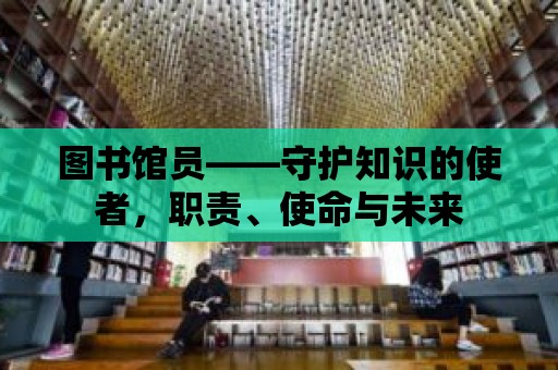 圖書館員——守護知識的使者，職責、使命與未來