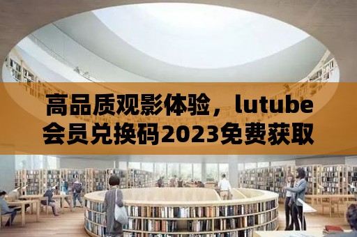 高品質觀影體驗，lutube會員兌換碼2023免費獲取