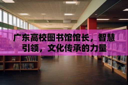 廣東高校圖書館館長，智慧引領，文化傳承的力量