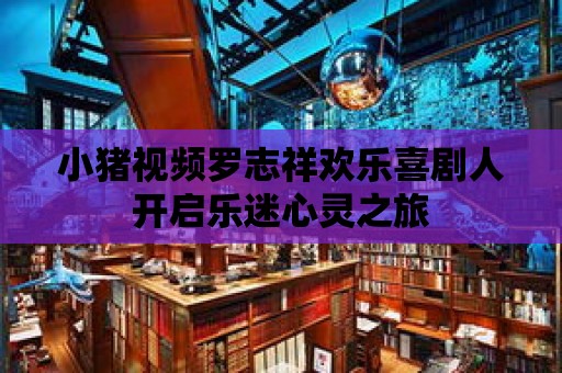 小豬視頻羅志祥歡樂喜劇人開啟樂迷心靈之旅