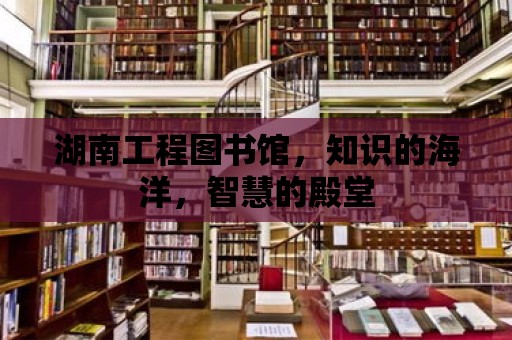 湖南工程圖書館，知識的海洋，智慧的殿堂