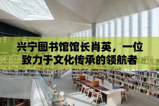 興寧圖書館館長肖英，一位致力于文化傳承的領航者